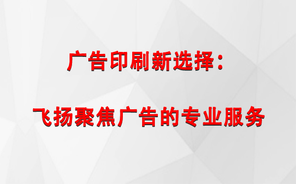 城西广告印刷新选择：飞扬聚焦广告的专业服务